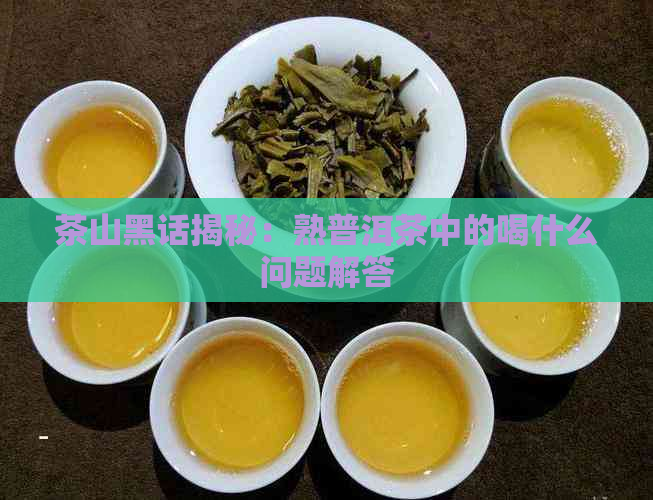 茶山黑话揭秘：熟普洱茶中的喝什么问题解答