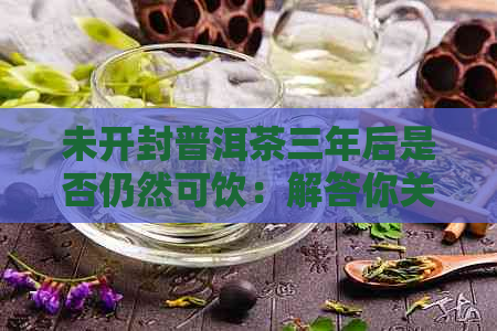 未开封普洱茶三年后是否仍然可饮：解答你关于过期茶叶的疑问