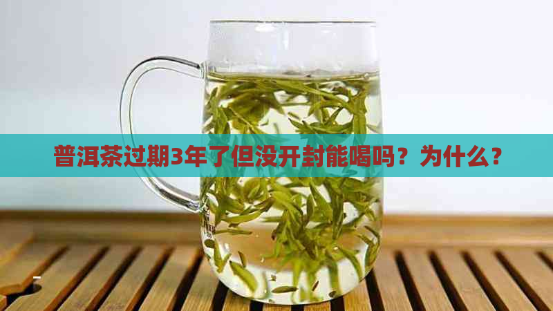 普洱茶过期3年了但没开封能喝吗？为什么？