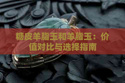 糖皮羊脂玉和羊脂玉：价值对比与选择指南