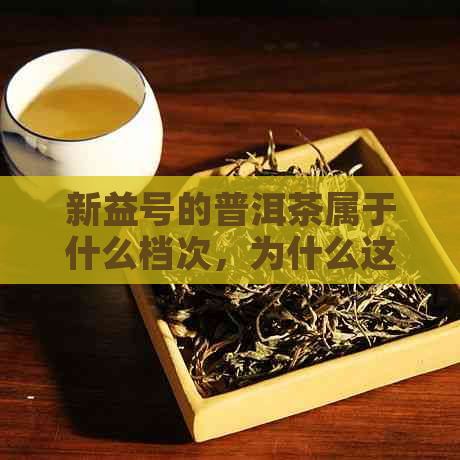 新益号的普洱茶属于什么档次，为什么这么便宜？