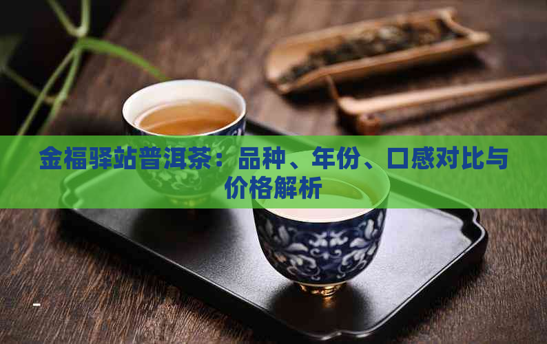 金福驿站普洱茶：品种、年份、口感对比与价格解析