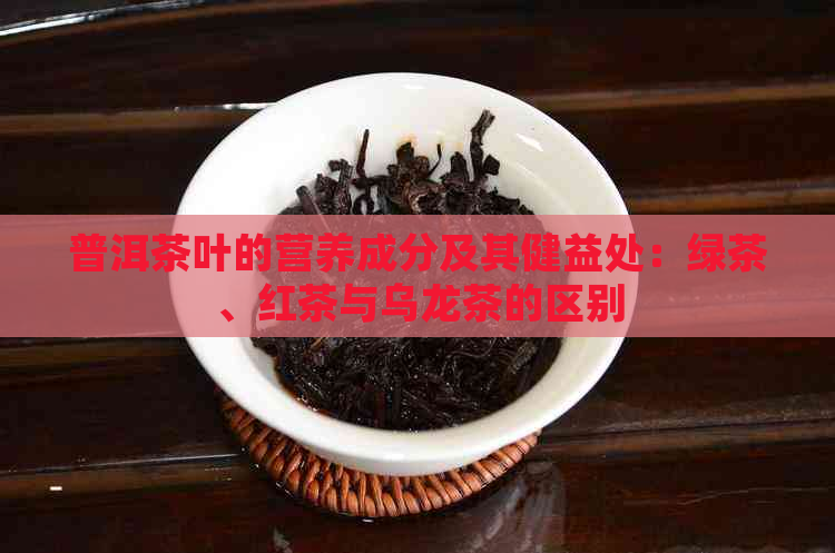 普洱茶叶的营养成分及其健益处：绿茶、红茶与乌龙茶的区别