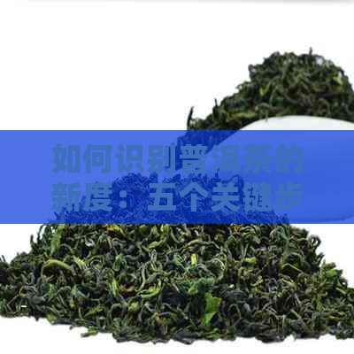 如何识别普洱茶的新度：五个关键步骤