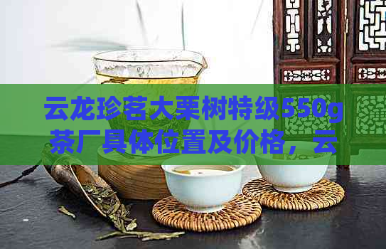 云龙珍茗大栗树特级550g茶厂具     置及价格，云龙县宝丰乡大栗树茶怎么样？