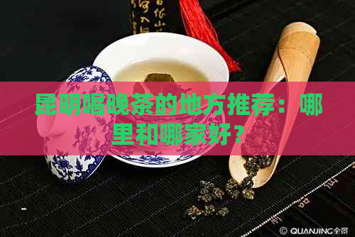 昆明喝晚茶的地方推荐：哪里和哪家好？