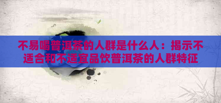 不易喝普洱茶的人群是什么人：揭示不适合和不适宜品饮普洱茶的人群特征