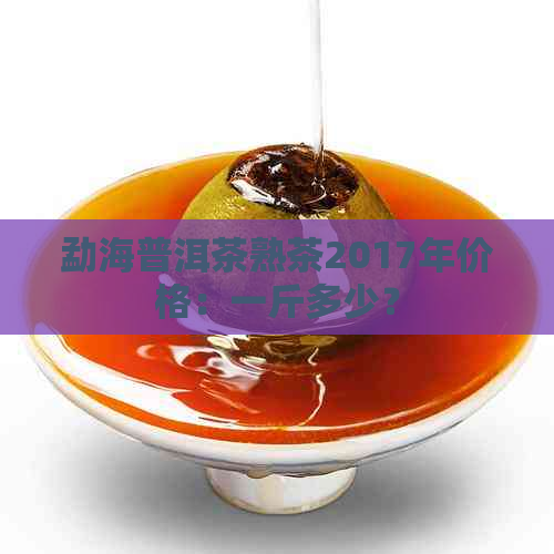 勐海普洱茶熟茶2017年价格：一斤多少？