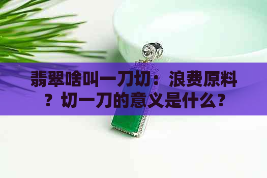 翡翠啥叫一刀切：浪费原料？切一刀的意义是什么？