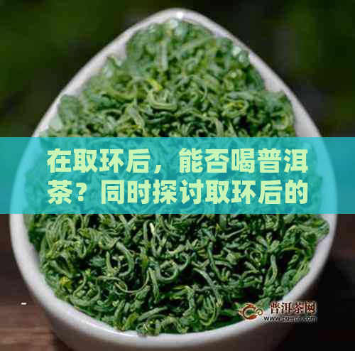 在取环后，能否喝普洱茶？同时探讨取环后的饮食注意事项