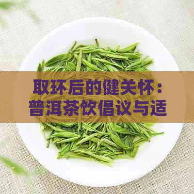 取环后的健关怀：普洱茶饮倡议与适宜时机探讨