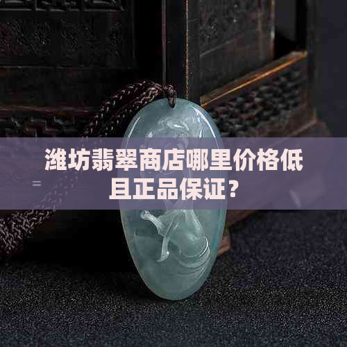 潍坊翡翠商店哪里价格低且正品保证？