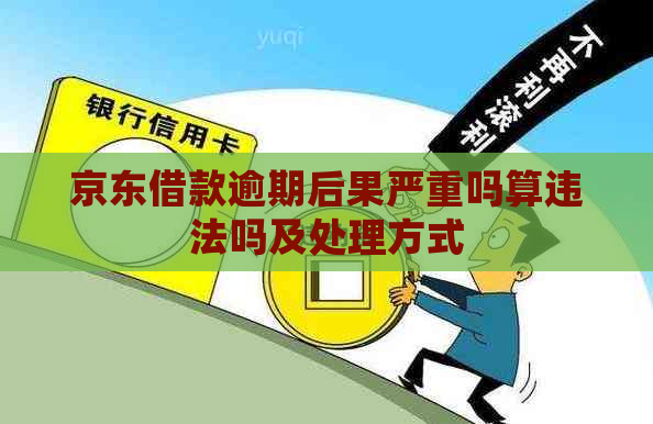 京东借款逾期后果严重吗算违法吗及处理方式