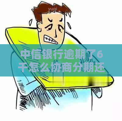 中信银行逾期了6千怎么协商分期还款