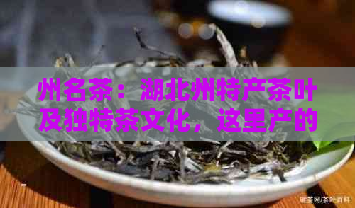 州名茶：湖北州特产茶叶及独特茶文化，这里产的茶叶有什么特色？