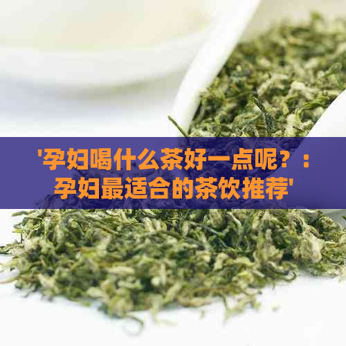 '孕妇喝什么茶好一点呢？:孕妇最适合的茶饮推荐'