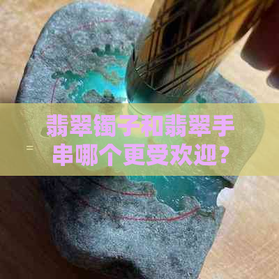 翡翠镯子和翡翠手串哪个更受欢迎？