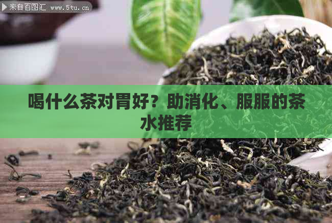 喝什么茶对胃好？助消化、服服的茶水推荐