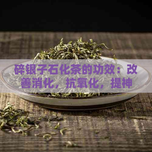 碎银子石化茶的功效：改善消化，抗氧化，提神醒脑