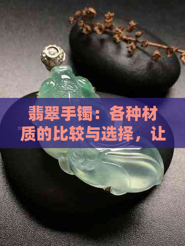 翡翠手镯：各种材质的比较与选择，让你轻松成为行家