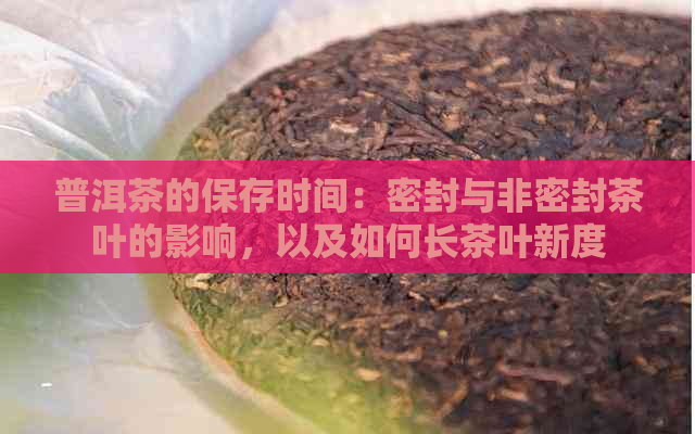 普洱茶的保存时间：密封与非密封茶叶的影响，以及如何长茶叶新度