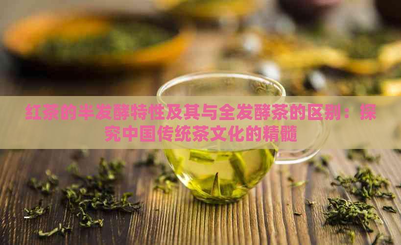 红茶的半发酵特性及其与全发酵茶的区别：探究中国传统茶文化的精髓