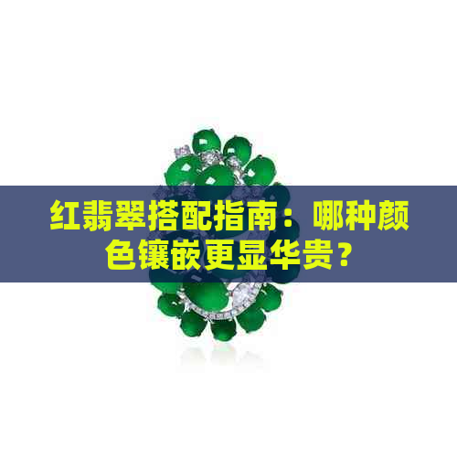 红翡翠搭配指南：哪种颜色镶嵌更显华贵？