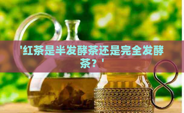 '红茶是半发酵茶还是完全发酵茶？'