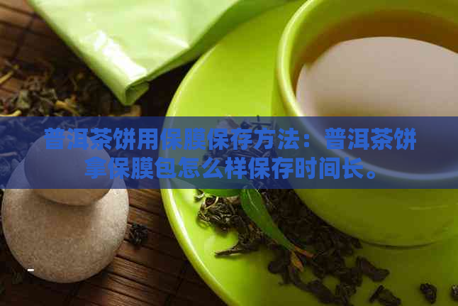 普洱茶饼用保膜保存方法：普洱茶饼拿保膜包怎么样保存时间长。