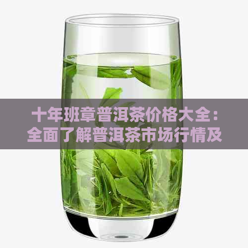 十年班章普洱茶价格大全：全面了解普洱茶市场行情及价格趋势