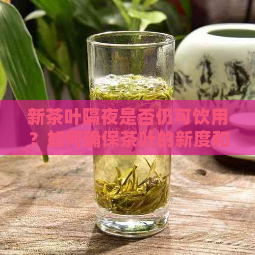 新茶叶隔夜是否仍可饮用？如何确保茶叶的新度和品质？