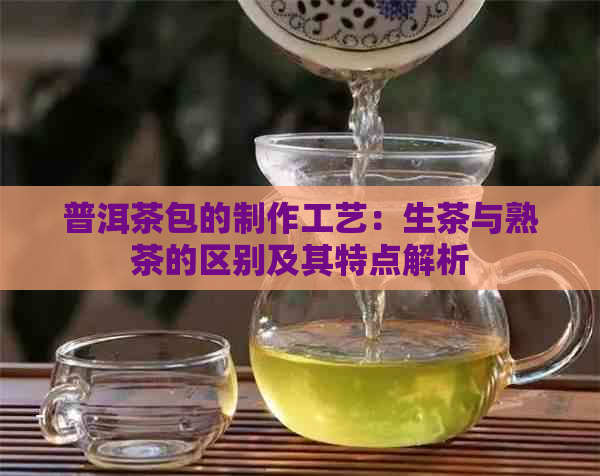 普洱茶包的制作工艺：生茶与熟茶的区别及其特点解析