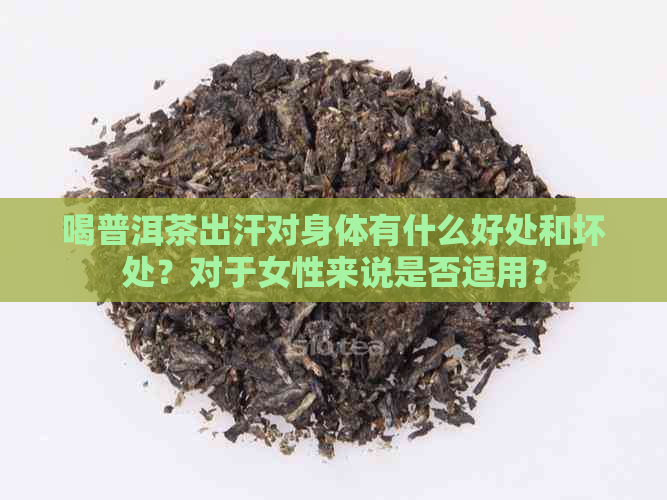 喝普洱茶出汗对身体有什么好处和坏处？对于女性来说是否适用？