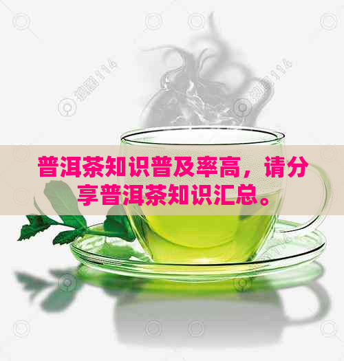 普洱茶知识普及率高，请分享普洱茶知识汇总。