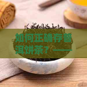 如何正确存普洱饼茶？——确保其品质和口感的关键步骤