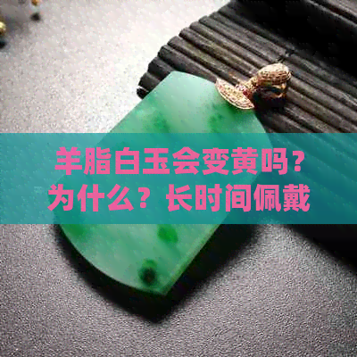 羊脂白玉会变黄吗？为什么？长时间佩戴会发黄吗？是否越戴越白？