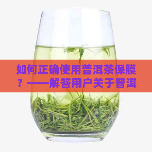 如何正确使用普洱茶保膜？——解答用户关于普洱茶保膜使用的各种疑问