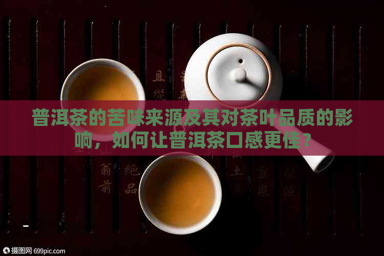 普洱茶的苦味来源及其对茶叶品质的影响，如何让普洱茶口感更佳？