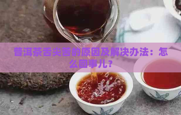 普洱茶舌尖苦的原因及解决办法：怎么回事儿？