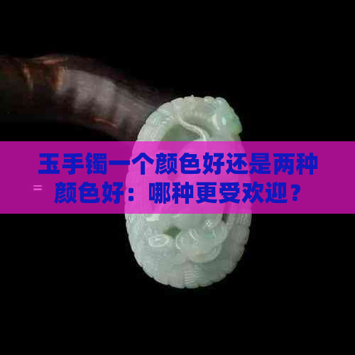 玉手镯一个颜色好还是两种颜色好：哪种更受欢迎？