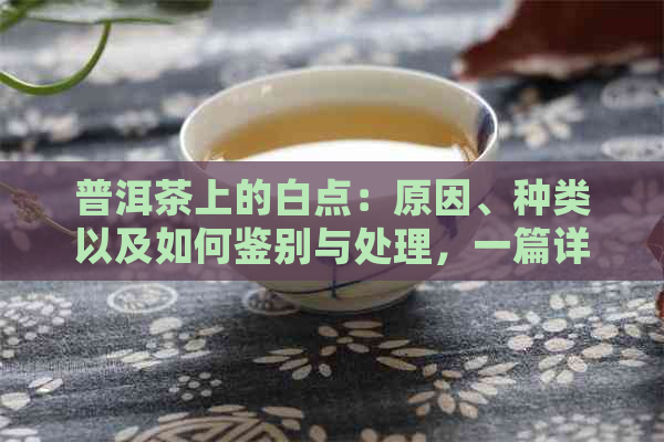 普洱茶上的白点：原因、种类以及如何鉴别与处理，一篇详尽解答