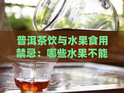 普洱茶饮与水果食用禁忌：哪些水果不能和普洱茶一起享用？