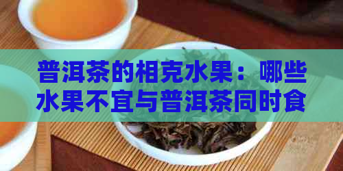 普洱茶的相克水果：哪些水果不宜与普洱茶同时食用？