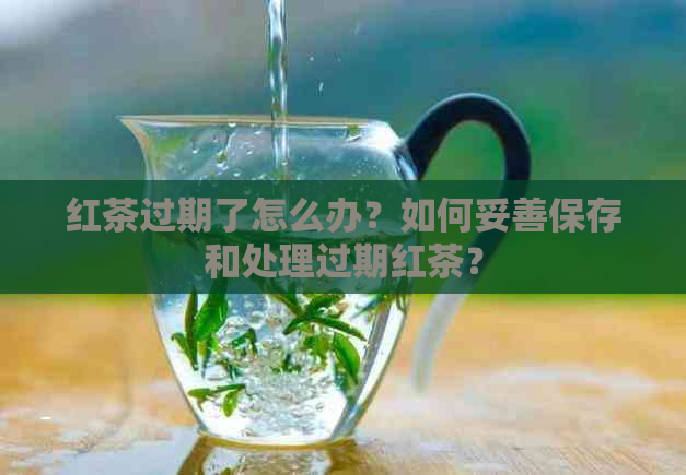 红茶过期了怎么办？如何妥善保存和处理过期红茶？