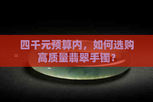 四千元预算内，如何选购高质量翡翠手镯？