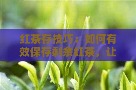 红茶存技巧：如何有效保存剩余红茶，让茶叶保持新口感