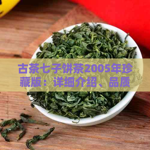 古茶七子饼茶2005年珍藏版：详细介绍、品质特点与品鉴方法