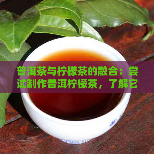 普洱茶与柠檬茶的融合：尝试制作普洱柠檬茶，了解它们之间的独特搭配