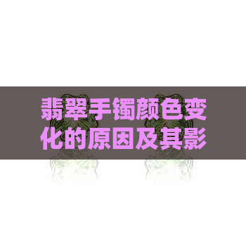 翡翠手镯颜色变化的原因及其影响：深度解析