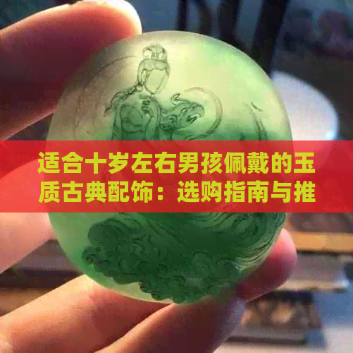 适合十岁左右男孩佩戴的玉质古典配饰：选购指南与推荐